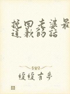 挽回老婆最感动道歉的话 挽回老婆最感动道歉的话