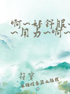 啊~好舒服~嗯~用力~啊~好爽~