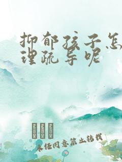 抑郁孩子怎么心理疏导呢