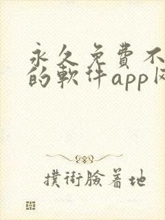 永久免费不收费的软件app网站 永久免费不收费的软件app网站