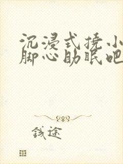 沉浸式挠小姐姐脚心助眠吧