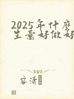 2025年什么生意好做好赚钱 2025年什么生意好做好赚钱