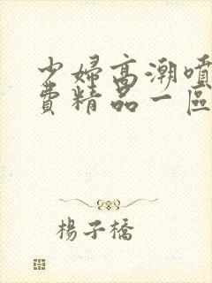 少妇高潮喷水免费精品一区二区
