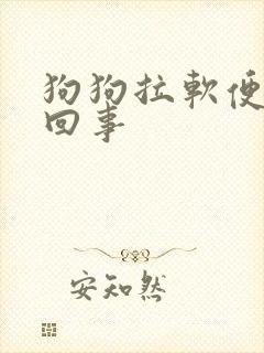 狗狗拉软便怎么回事 狗狗拉软便怎么回事