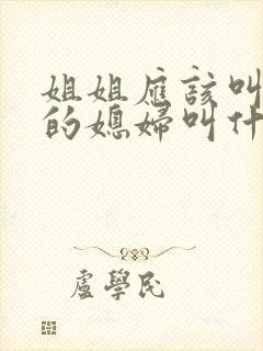 姐姐应该叫弟弟的媳妇叫什么