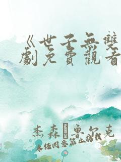 《世子无双》短剧免费观看全集 《世子无双》短剧免费观看全集