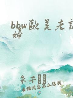 bbw欧美老熟妇 bbw欧美老熟妇