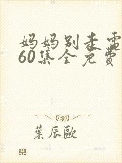 妈妈别走电视剧60集全免费观看 妈妈别走电视剧60集全免费观看