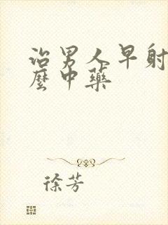 治男人早射有什么中药 治男人早射有什么中药