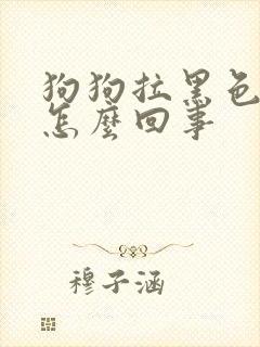 狗狗拉黑色软便怎么回事 狗狗拉黑色软便怎么回事