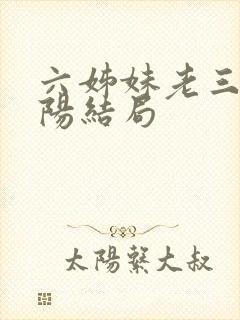 六姊妹老三和欧阳结局 六姊妹老三和欧阳结局