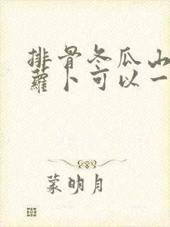 排骨冬瓜山药胡萝卜可以一起炖吗