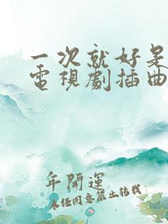 一次就好是哪部电视剧插曲 一次就好是哪部电视剧插曲