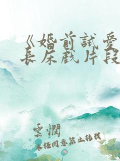 《婚前试爱》超长床戏片段