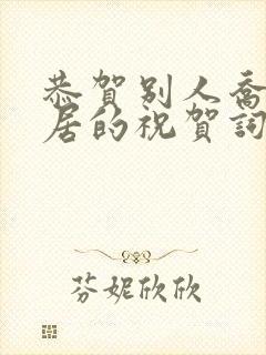 恭贺别人乔迁新居的祝贺词 恭贺别人乔迁新居的祝贺词