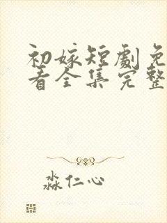 初嫁短剧免费观看全集完整版 初嫁短剧免费观看全集完整版