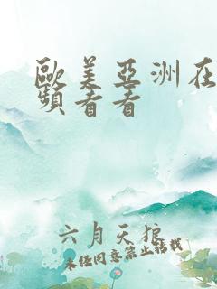 欧美亚洲在线视频看看 欧美亚洲在线视频看看