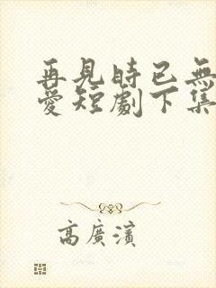 再见时已无恨无爱短剧下集
