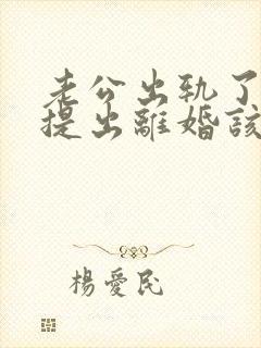 老公出轨了男方提出离婚该怎麼办