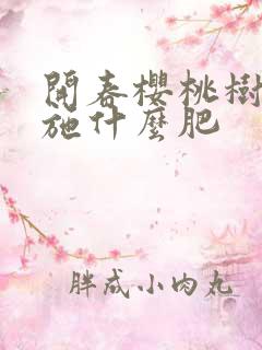 开春樱桃树应该施什么肥 开春樱桃树应该施什么肥
