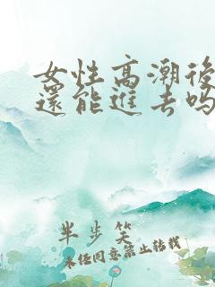 女性高潮后阴道还能进去吗