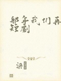 那年我们再相逢短剧