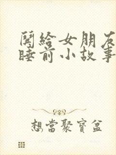 哄给女朋友讲的睡前小故事