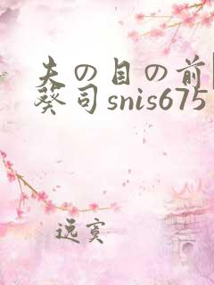夫の目の前で犯葵司snis675 夫の目の前で犯葵司snis675