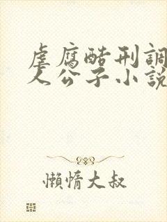 虐腐酷刑调教美人公子小说