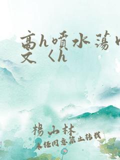 高h喷水荡肉欲文〈h