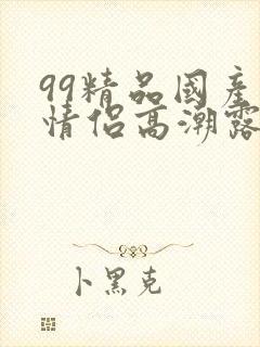 99精品国产小情侣高潮露脸在线