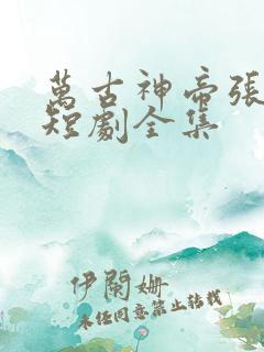 万古神帝张若尘短剧全集