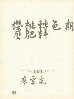 樱桃转色期用什么肥料 樱桃转色期用什么肥料