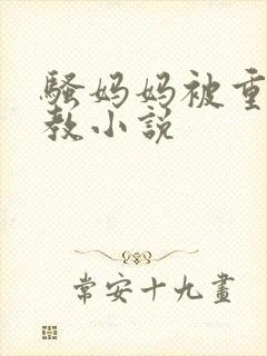 骚妈妈被重口调教小说 骚妈妈被重口调教小说