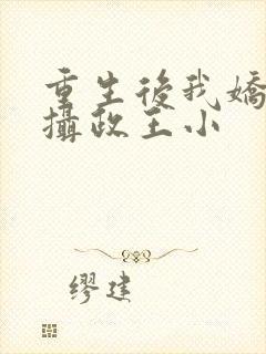 重生后我娇养了摄政王小