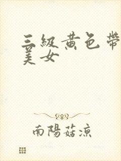 三级黄色带大片美女