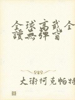 全球高武全文阅读无弹窗 全球高武全文阅读无弹窗