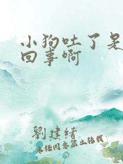 小狗吐了是怎么回事啊
