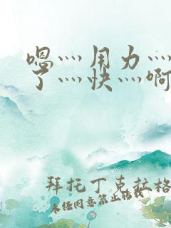 嗯灬用力灬高潮了灬快灬啊