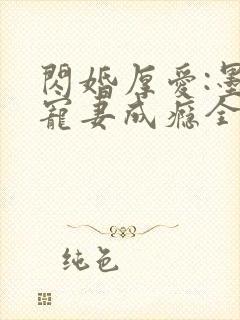闪婚厚爱:墨少宠妻成瘾全本
