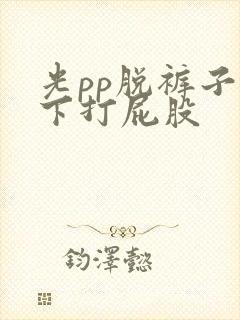 光pp脱裤子趴下打屁股 光pp脱裤子趴下打屁股