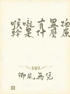 喉咙有异物感口干是什么原因 喉咙有异物感口干是什么原因