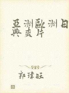 亚洲欧洲日产经典爽片