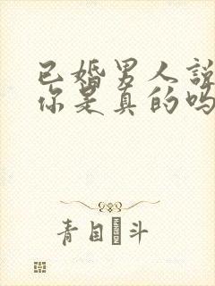 已婚男人说喜欢你是真的吗 已婚男人说喜欢你是真的吗