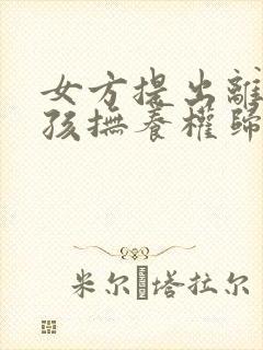 女方提出离婚小孩抚养权归谁
