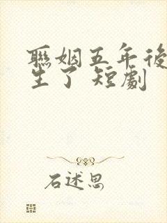 联姻五年后她重生了 短剧