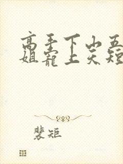 高手下山五个师姐宠上天短剧免费观看