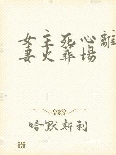 女主死心离开追妻火葬场