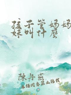 孩子管妈妈的妹妹叫什么