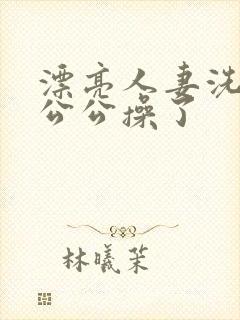 漂亮人妻洗澡被公公操了